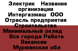 Электрик › Название организации ­ Интергазмаш, ООО › Отрасль предприятия ­ Строительство › Минимальный оклад ­ 1 - Все города Работа » Вакансии   . Мурманская обл.,Кандалакша г.